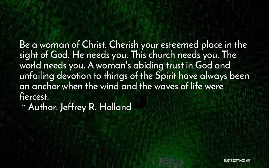 Jeffrey R. Holland Quotes: Be A Woman Of Christ. Cherish Your Esteemed Place In The Sight Of God. He Needs You. This Church Needs