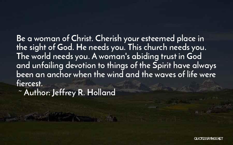 Jeffrey R. Holland Quotes: Be A Woman Of Christ. Cherish Your Esteemed Place In The Sight Of God. He Needs You. This Church Needs