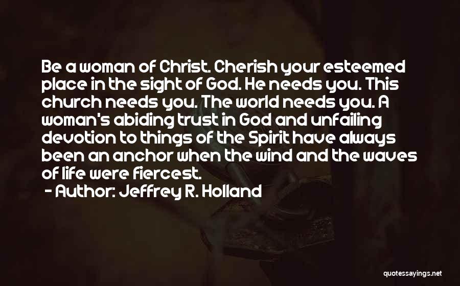 Jeffrey R. Holland Quotes: Be A Woman Of Christ. Cherish Your Esteemed Place In The Sight Of God. He Needs You. This Church Needs