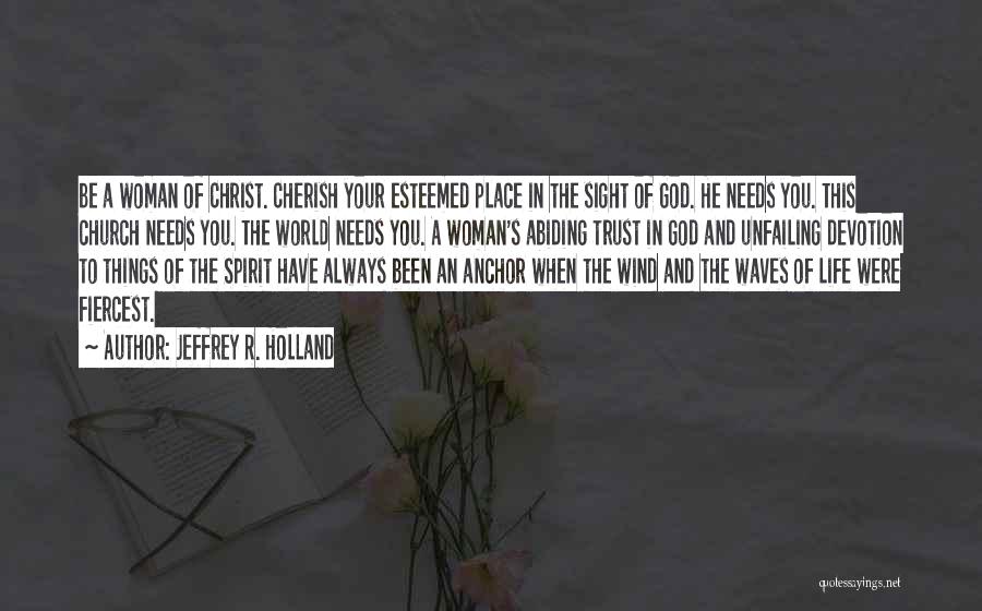 Jeffrey R. Holland Quotes: Be A Woman Of Christ. Cherish Your Esteemed Place In The Sight Of God. He Needs You. This Church Needs