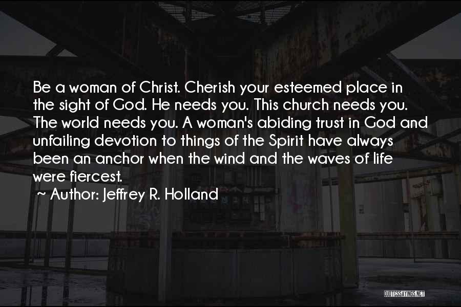 Jeffrey R. Holland Quotes: Be A Woman Of Christ. Cherish Your Esteemed Place In The Sight Of God. He Needs You. This Church Needs