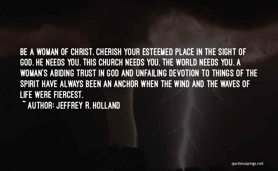 Jeffrey R. Holland Quotes: Be A Woman Of Christ. Cherish Your Esteemed Place In The Sight Of God. He Needs You. This Church Needs