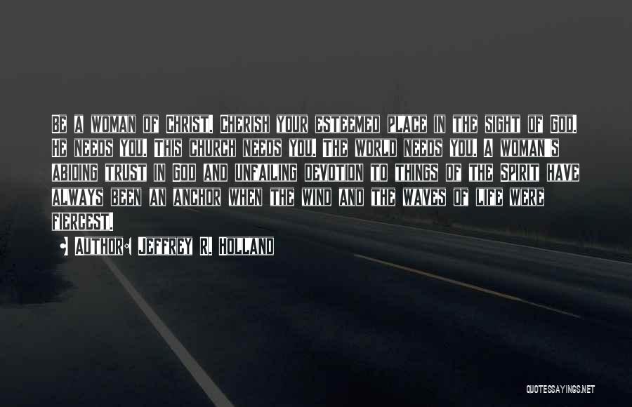 Jeffrey R. Holland Quotes: Be A Woman Of Christ. Cherish Your Esteemed Place In The Sight Of God. He Needs You. This Church Needs
