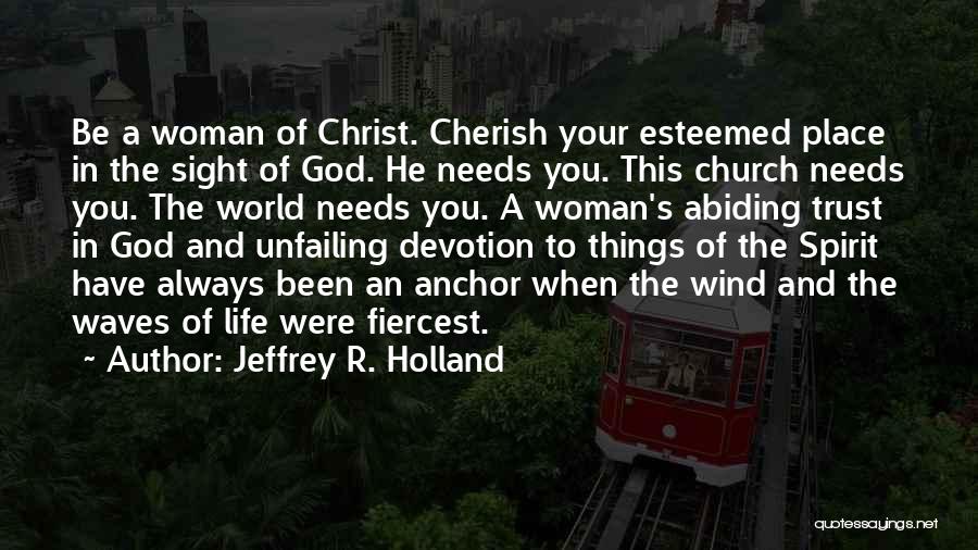 Jeffrey R. Holland Quotes: Be A Woman Of Christ. Cherish Your Esteemed Place In The Sight Of God. He Needs You. This Church Needs