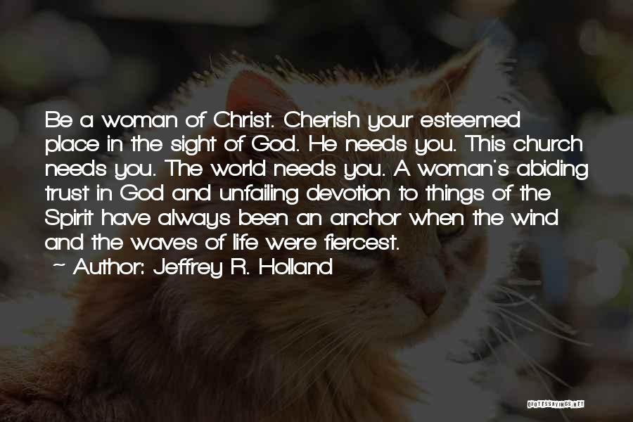 Jeffrey R. Holland Quotes: Be A Woman Of Christ. Cherish Your Esteemed Place In The Sight Of God. He Needs You. This Church Needs