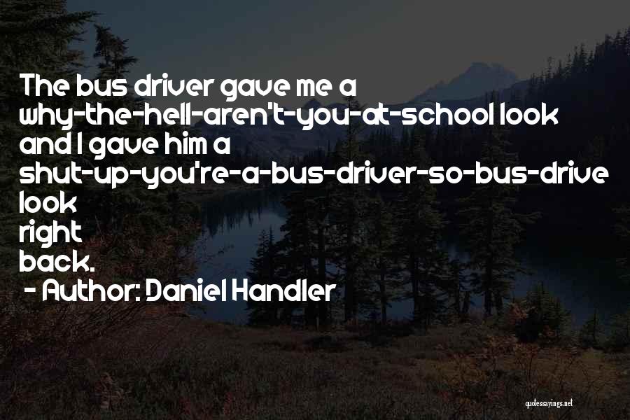 Daniel Handler Quotes: The Bus Driver Gave Me A Why-the-hell-aren't-you-at-school Look And I Gave Him A Shut-up-you're-a-bus-driver-so-bus-drive Look Right Back.