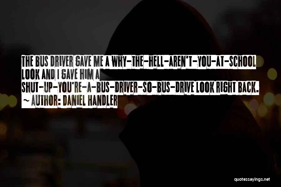 Daniel Handler Quotes: The Bus Driver Gave Me A Why-the-hell-aren't-you-at-school Look And I Gave Him A Shut-up-you're-a-bus-driver-so-bus-drive Look Right Back.