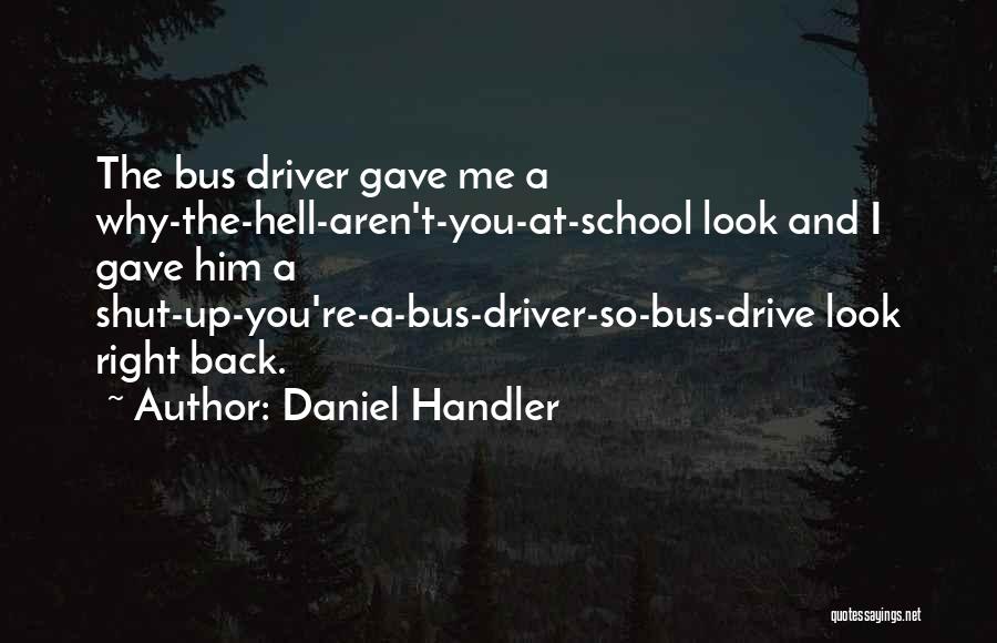 Daniel Handler Quotes: The Bus Driver Gave Me A Why-the-hell-aren't-you-at-school Look And I Gave Him A Shut-up-you're-a-bus-driver-so-bus-drive Look Right Back.