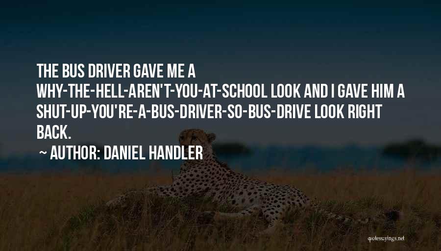 Daniel Handler Quotes: The Bus Driver Gave Me A Why-the-hell-aren't-you-at-school Look And I Gave Him A Shut-up-you're-a-bus-driver-so-bus-drive Look Right Back.