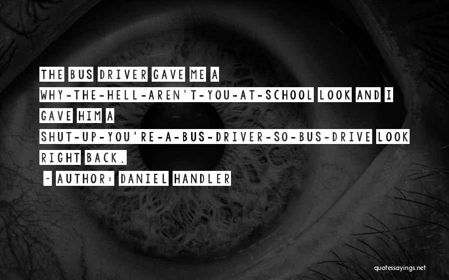 Daniel Handler Quotes: The Bus Driver Gave Me A Why-the-hell-aren't-you-at-school Look And I Gave Him A Shut-up-you're-a-bus-driver-so-bus-drive Look Right Back.