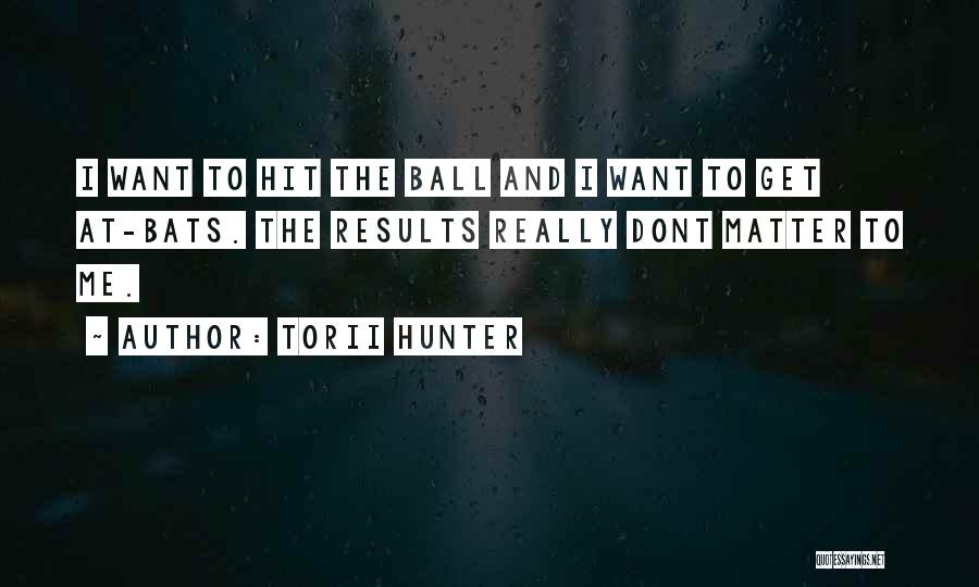 Torii Hunter Quotes: I Want To Hit The Ball And I Want To Get At-bats. The Results Really Dont Matter To Me.