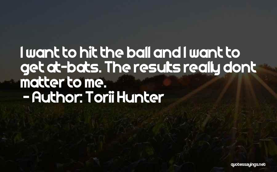 Torii Hunter Quotes: I Want To Hit The Ball And I Want To Get At-bats. The Results Really Dont Matter To Me.