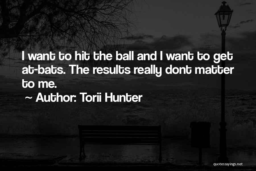 Torii Hunter Quotes: I Want To Hit The Ball And I Want To Get At-bats. The Results Really Dont Matter To Me.