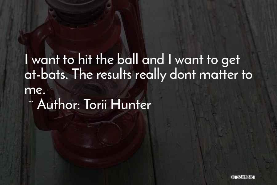 Torii Hunter Quotes: I Want To Hit The Ball And I Want To Get At-bats. The Results Really Dont Matter To Me.