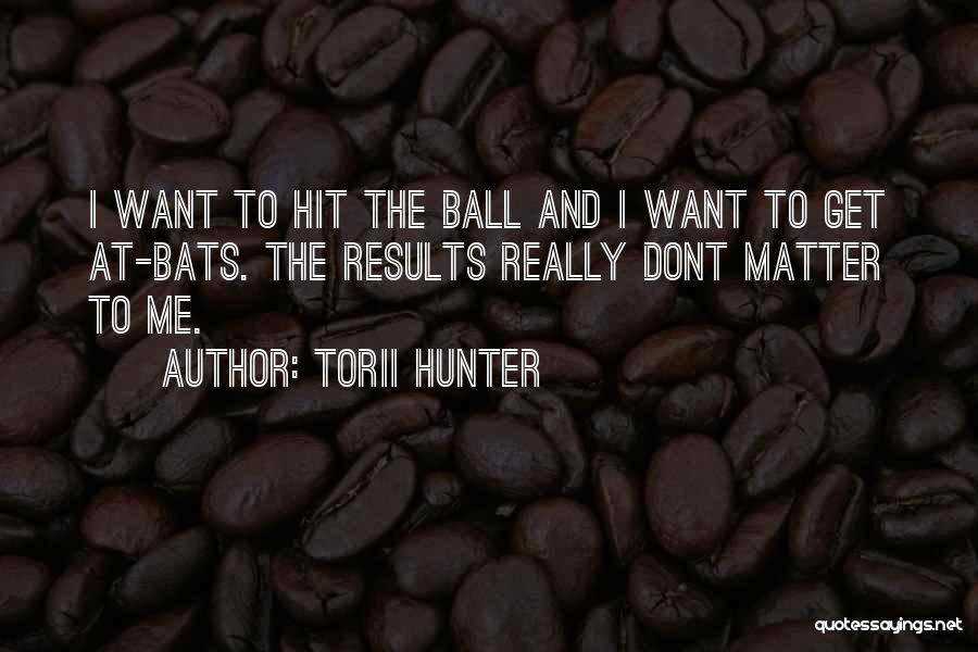 Torii Hunter Quotes: I Want To Hit The Ball And I Want To Get At-bats. The Results Really Dont Matter To Me.