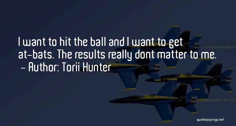 Torii Hunter Quotes: I Want To Hit The Ball And I Want To Get At-bats. The Results Really Dont Matter To Me.