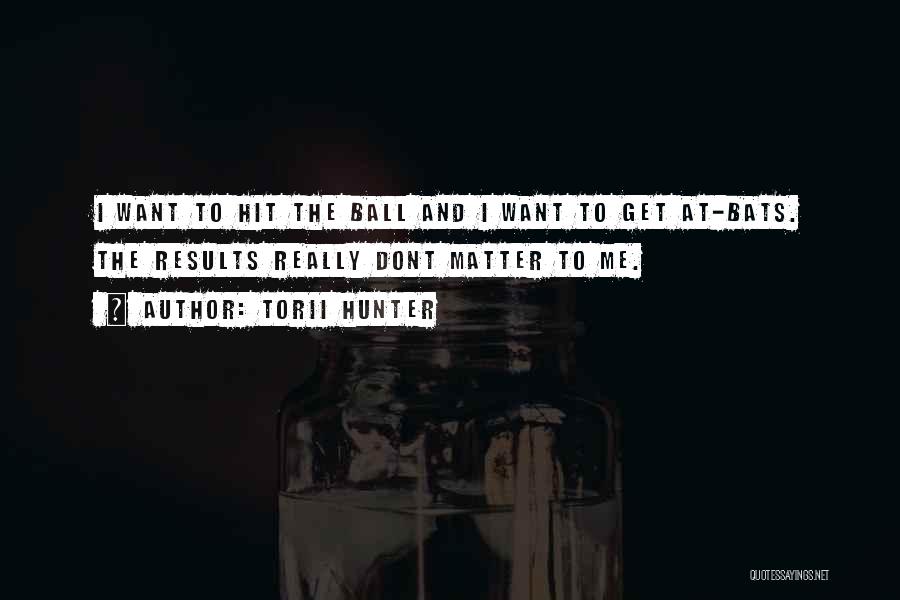 Torii Hunter Quotes: I Want To Hit The Ball And I Want To Get At-bats. The Results Really Dont Matter To Me.