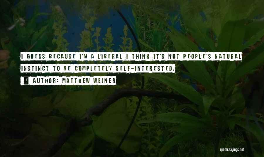 Matthew Weiner Quotes: I Guess Because I'm A Liberal I Think It's Not People's Natural Instinct To Be Completely Self-interested.