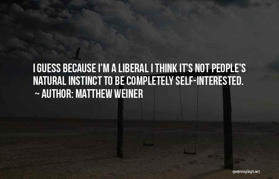 Matthew Weiner Quotes: I Guess Because I'm A Liberal I Think It's Not People's Natural Instinct To Be Completely Self-interested.