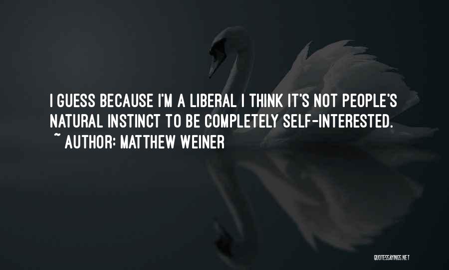 Matthew Weiner Quotes: I Guess Because I'm A Liberal I Think It's Not People's Natural Instinct To Be Completely Self-interested.