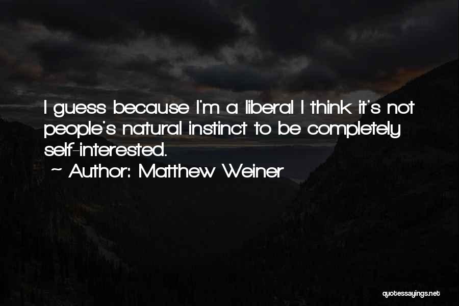 Matthew Weiner Quotes: I Guess Because I'm A Liberal I Think It's Not People's Natural Instinct To Be Completely Self-interested.