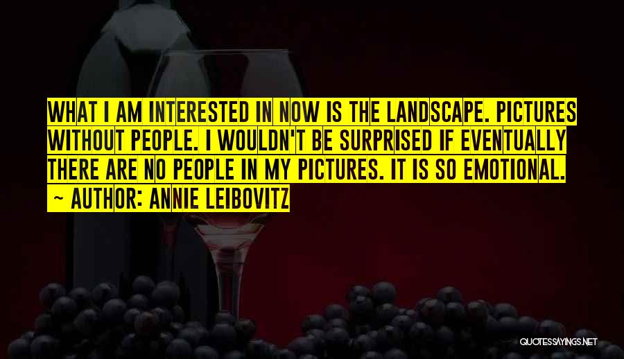 Annie Leibovitz Quotes: What I Am Interested In Now Is The Landscape. Pictures Without People. I Wouldn't Be Surprised If Eventually There Are