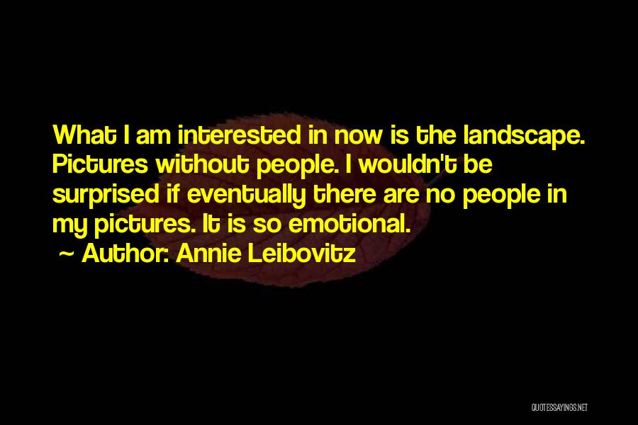 Annie Leibovitz Quotes: What I Am Interested In Now Is The Landscape. Pictures Without People. I Wouldn't Be Surprised If Eventually There Are