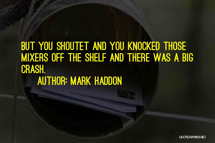 Mark Haddon Quotes: But You Shoutet And You Knocked Those Mixers Off The Shelf And There Was A Big Crash.