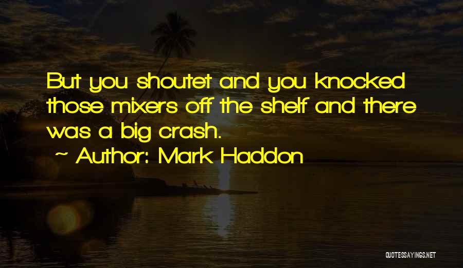 Mark Haddon Quotes: But You Shoutet And You Knocked Those Mixers Off The Shelf And There Was A Big Crash.