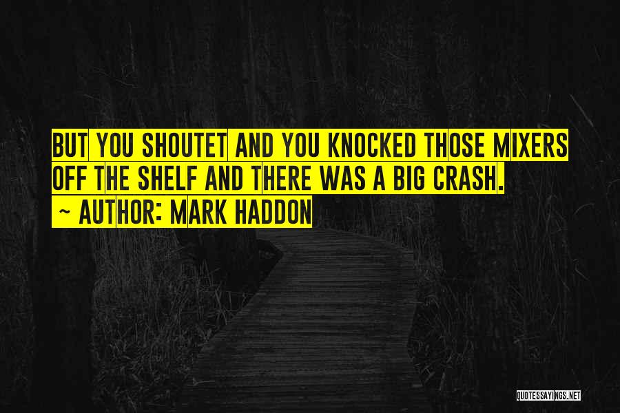 Mark Haddon Quotes: But You Shoutet And You Knocked Those Mixers Off The Shelf And There Was A Big Crash.