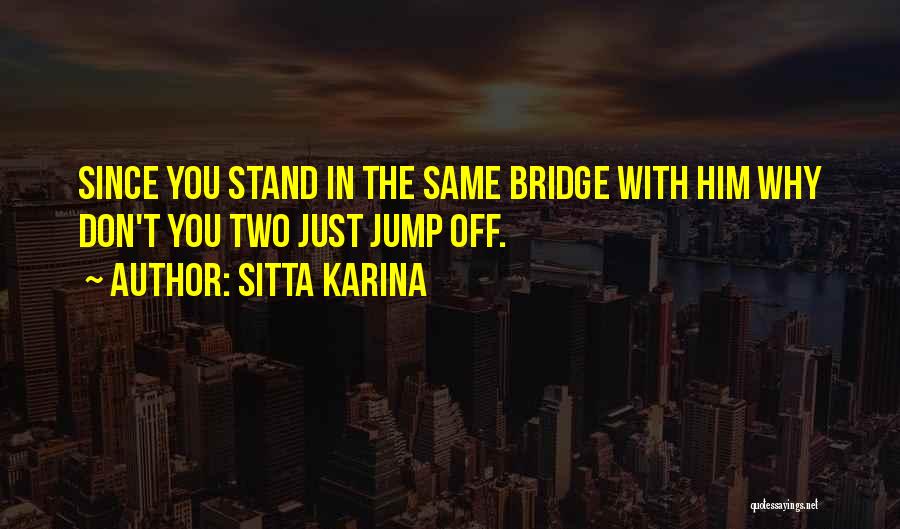 Sitta Karina Quotes: Since You Stand In The Same Bridge With Him Why Don't You Two Just Jump Off.