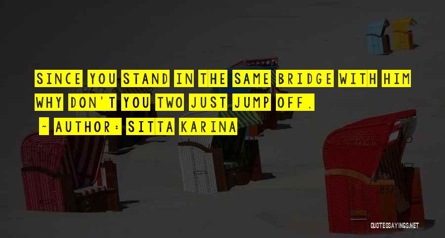 Sitta Karina Quotes: Since You Stand In The Same Bridge With Him Why Don't You Two Just Jump Off.