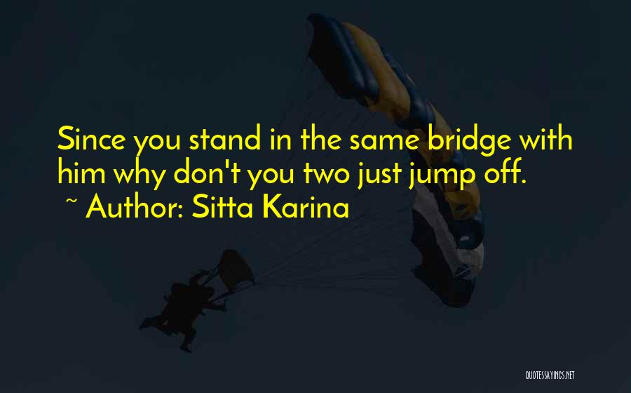 Sitta Karina Quotes: Since You Stand In The Same Bridge With Him Why Don't You Two Just Jump Off.