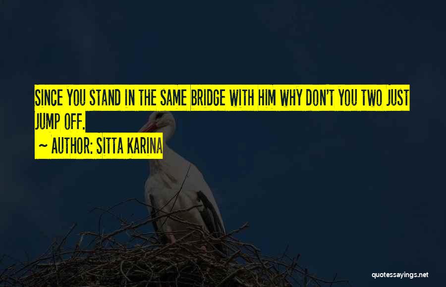 Sitta Karina Quotes: Since You Stand In The Same Bridge With Him Why Don't You Two Just Jump Off.