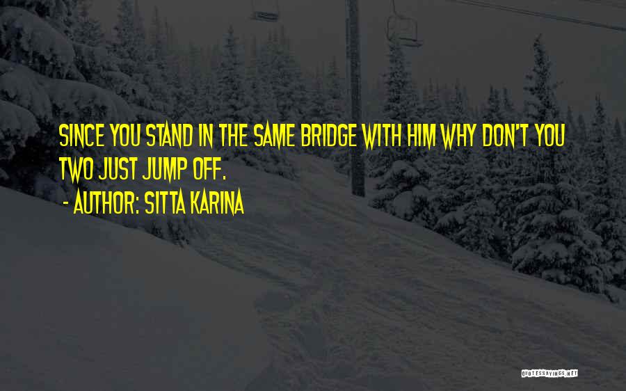 Sitta Karina Quotes: Since You Stand In The Same Bridge With Him Why Don't You Two Just Jump Off.