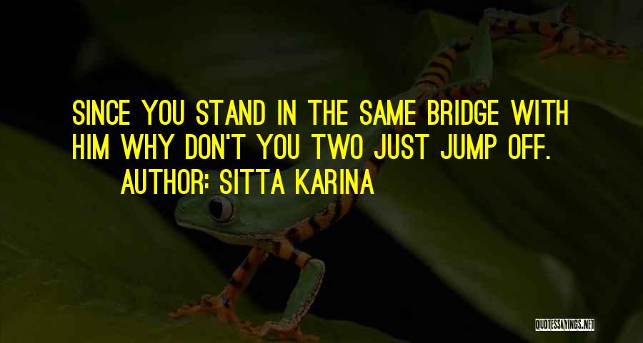 Sitta Karina Quotes: Since You Stand In The Same Bridge With Him Why Don't You Two Just Jump Off.