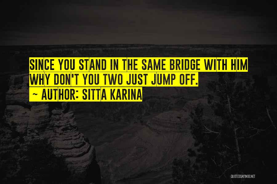 Sitta Karina Quotes: Since You Stand In The Same Bridge With Him Why Don't You Two Just Jump Off.