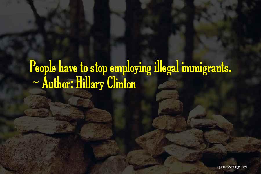 Hillary Clinton Quotes: People Have To Stop Employing Illegal Immigrants.