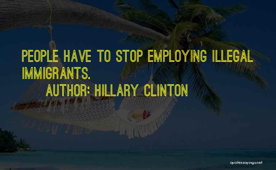 Hillary Clinton Quotes: People Have To Stop Employing Illegal Immigrants.