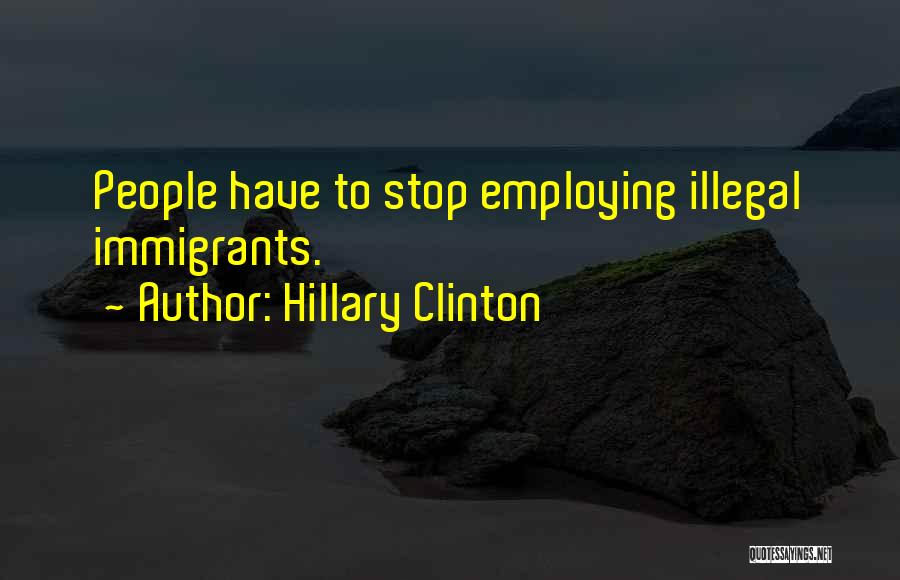 Hillary Clinton Quotes: People Have To Stop Employing Illegal Immigrants.
