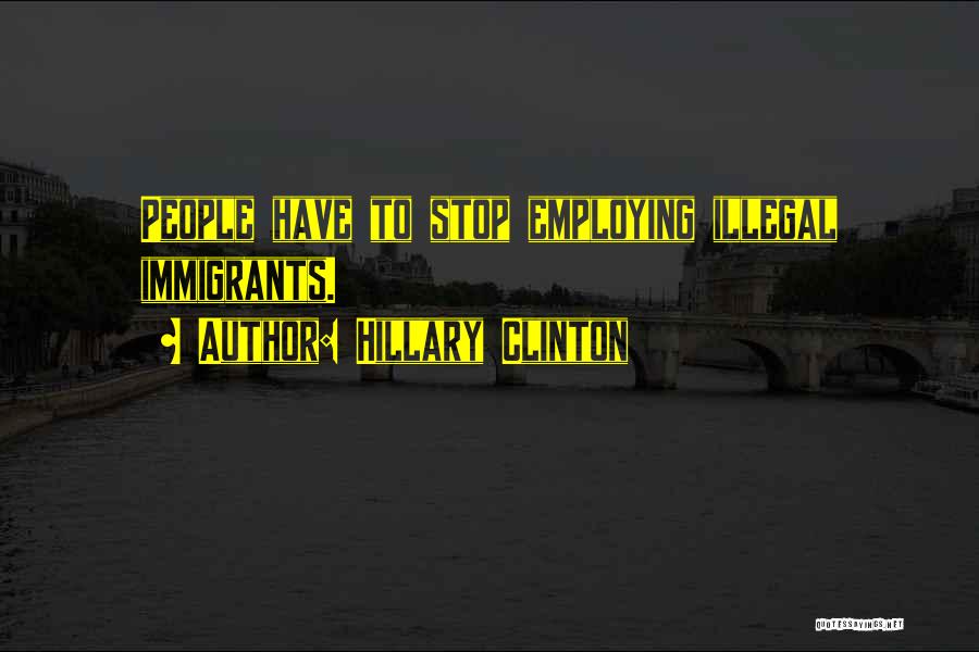 Hillary Clinton Quotes: People Have To Stop Employing Illegal Immigrants.