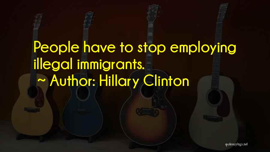 Hillary Clinton Quotes: People Have To Stop Employing Illegal Immigrants.