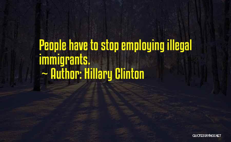 Hillary Clinton Quotes: People Have To Stop Employing Illegal Immigrants.
