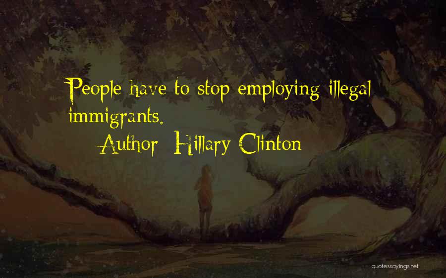 Hillary Clinton Quotes: People Have To Stop Employing Illegal Immigrants.