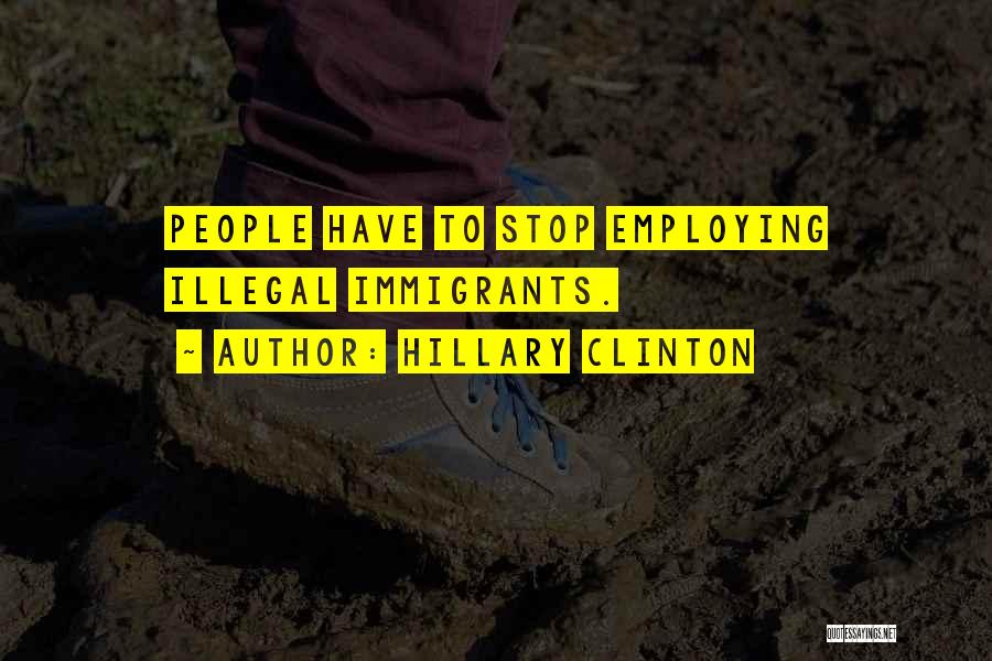 Hillary Clinton Quotes: People Have To Stop Employing Illegal Immigrants.