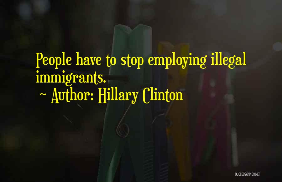 Hillary Clinton Quotes: People Have To Stop Employing Illegal Immigrants.