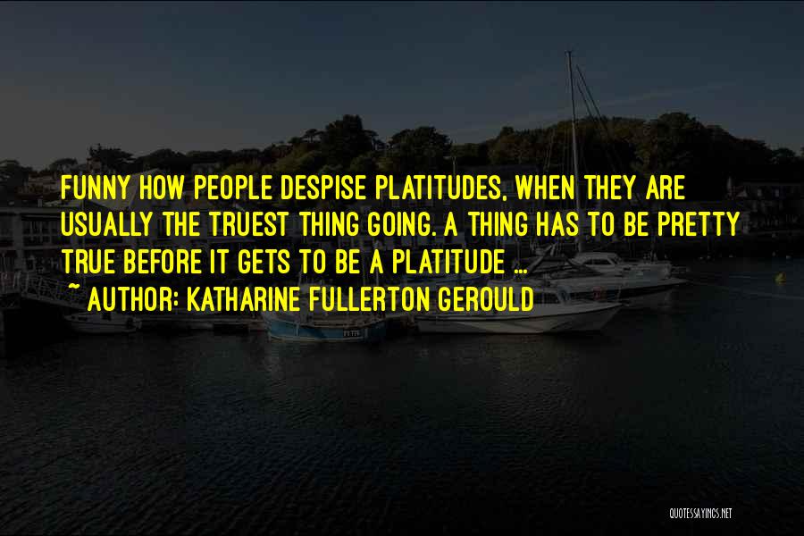 Katharine Fullerton Gerould Quotes: Funny How People Despise Platitudes, When They Are Usually The Truest Thing Going. A Thing Has To Be Pretty True