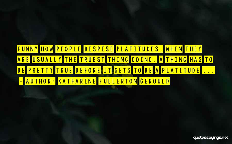 Katharine Fullerton Gerould Quotes: Funny How People Despise Platitudes, When They Are Usually The Truest Thing Going. A Thing Has To Be Pretty True