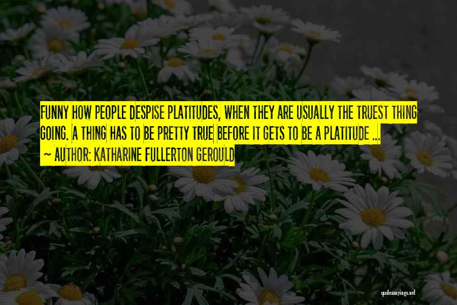Katharine Fullerton Gerould Quotes: Funny How People Despise Platitudes, When They Are Usually The Truest Thing Going. A Thing Has To Be Pretty True
