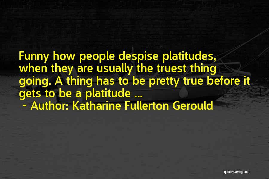 Katharine Fullerton Gerould Quotes: Funny How People Despise Platitudes, When They Are Usually The Truest Thing Going. A Thing Has To Be Pretty True